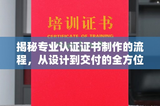 通霄揭秘专业认证证书制作的流程，从设计到交付的全方位指南