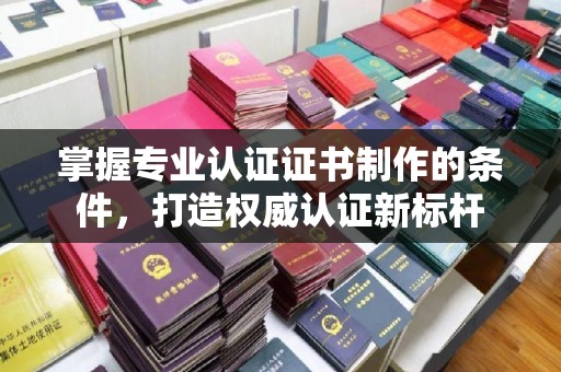 通霄掌握专业认证证书制作的条件，打造权威认证新标杆