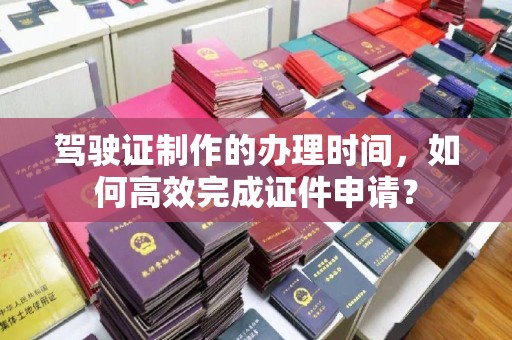 通霄驾驶证制作的办理时间，如何高效完成证件申请？